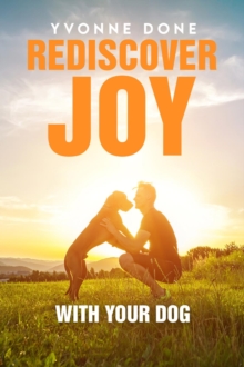 REDISCOVER JOY WITH YOUR DOG : How to Train Your Dog to Live in Harmony with Your Family