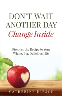 Don't Wait Another Day Change Inside : Discover the Recipe to Your Whole, Big, Delicious Life