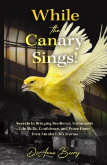 While the Canary Sings! : Secrets to Bringing Resilience, Sustainable Life Skills, Confidence, and Peace Home Even Amidst Life's Storms