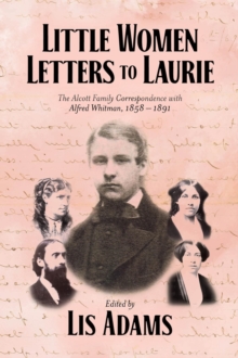 Little Women Letters to Laurie : The Alcott Family Correspondence with Alfred Whitman, 1858 - 1891