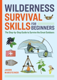 Wilderness Survival Skills for Beginners : The Step-by-Step Guide to Survive the Great Outdoors