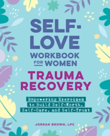 Self-Love Workbook for WomenTrauma Recovery : Empowering Exercises to Build Self-Worth, Self-Care, and Self-Trust