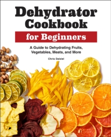 Dehydrator Cookbook For Beginners : A Guide To Dehydrating Fruits, Vegetables, Meats, And More