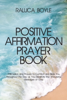 Positive Affirmation Prayer Book : Affirmation and Prayers to Comfort and Bless You throughout the Day as You Meditate the Wonderful Messages of God