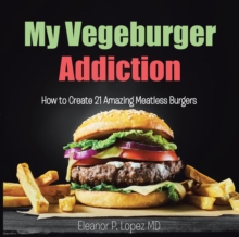 My Vegeburger Addiction : How to Create 21 Amazing Meatless Burgers