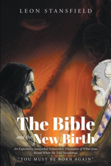 The Bible and the New Birth : An Expository, Somewhat Exhaustive, Discussion of What Jesus Meant When He Told Nicodemus, "You Must Be Born Again"