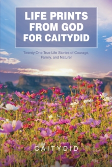 LIFE PRINTS FROM GOD FOR CAITYDID : Twenty-One True Life Stories of Courage, Family, and Nature!