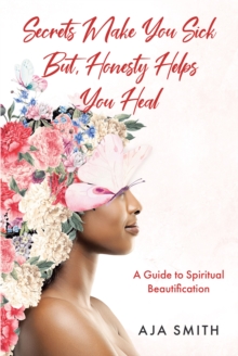 Secrets Make You Sick But, Honesty Helps You Heal : A Guide to Spiritual Beautification