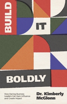 Build It Boldly: How Daring Business Leaders Can Gain Influence And Create Impact