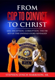 From Cop to Convict to Christ : Lies, Deception, Corruption, the FBI Setup. The Untold Story Revealed!