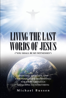 LIVING THE LAST WORDS OF JESUS ("YOU SHALL BE MY WITNESSES") : ESSENTIAL, EFFECTIVE, AND EASY EVANGELISM (WITNESSING) FOR EVERY CHRISTIAN (INCLUDING US INTROVERTS)