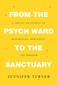 From the Psych Ward to the Sanctuary : A 100-day Devotional to Restoration, Wholeness and Freedom