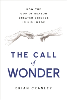 The Call of Wonder : How the God of Reason Created Science in His Image