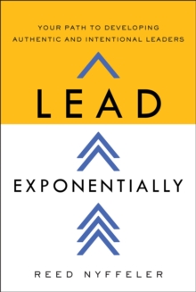 Lead Exponentially : Your Path to Developing Authentic and Intentional Leaders