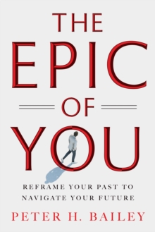 The Epic of You : Reframe Your Past to Navigate Your Future
