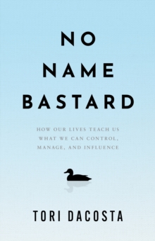 No Name Bastard : How Our Lives Teach Us What We Can Control, Manage, and Influence