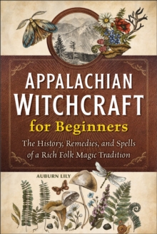 Appalachian Witchcraft For Beginners : The History, Remedies, And Spells Of A Rich Folk Magic Tradition