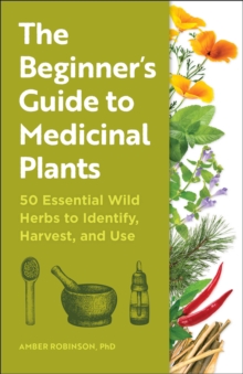 The Beginner's Guide To Medicinal Plants : 50 Essential Wild Herbs To Identify, Harvest, And Use