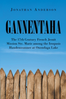 Gannentaha : The 17th Century French Jesuit Mission Ste. Marie among the Iroquois Haudenosaunee at Onondaga Lake