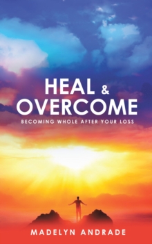 Heal and Overcome : Becoming Whole After Your Loss