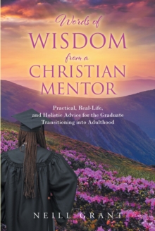 Words of Wisdom From a Christian Mentor : Practical, Real-Life, and Holistic Advice for the Graduate Transitioning into Adulthood