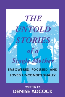 The Untold Stories of a Single Mother : EMPOWERED, FOCUSED, AND LOVED UNCONDITIONALLY