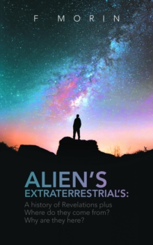 Alien's Extraterrestrial's : A History of Revelations plus Where do they come from? And Why are they here?