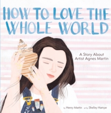 How To Love The Whole World : A Story About Artist Agnes Martin (A Picture Book)