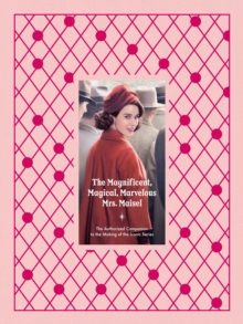 Magnificent, Magical, Marvelous Mrs. Maisel : The Authorized Companion to the Making of the Iconic Series