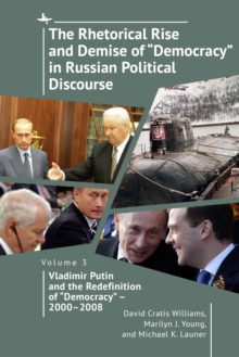 The Rhetorical Rise and Demise of "Democracy" in Russian Political Discourse, Volume Three : Vladimir Putin and the Redefinition of "Democracy"  2000-2008
