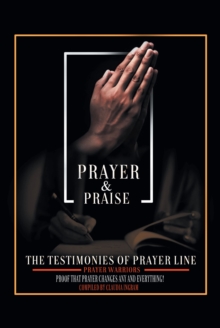 Prayer and Praise : The Testimonies of Prayer Line Prayer Warriors: Proof that Prayer Changes Any and Everything!