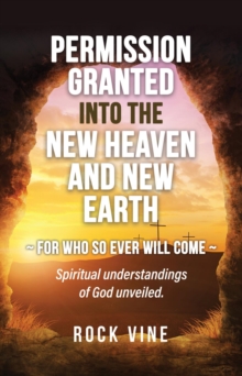 Permission Granted into the New Heaven and New Earth : For Who So Ever Will Come, Spiritual Understandings of God Unveiled.