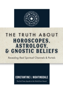 The Truth About Horoscopes, Astrology,  & Gnostic Beliefs : Revealing Real Spiritual Channels & Portals