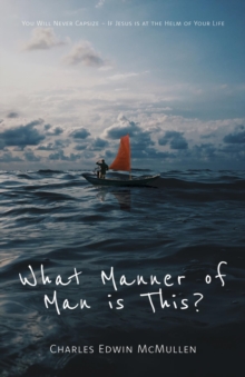 What Manner of Man Is This? : You Will Never Capsize-If Jesus Is at the Helm of Your Life