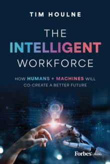 The Intelligent Workforce : How Humans & Machines Will Co-Create a Better Future