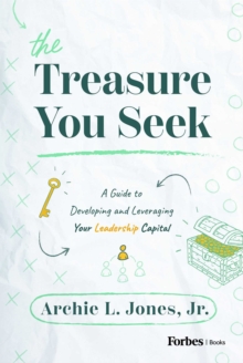 The Treasure You Seek : A Guide to Developing and Leveraging Your Leadership Capital