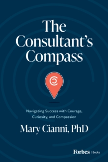 The Consultant's Compass : Navigating Success with Courage, Curiosity, and Compassion