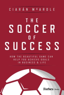 The Soccer of Success : How the Beautiful Game Can Help You Achieve Goals in Business and Life