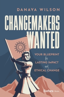 Changemakers Wanted : Your Blueprint for Lasting Impact and Ethical Change