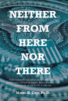 Neither From Here Nor There : The Harrowing Metamorphosis of a Shoeless Latino Peasant Who Journeyed North in Search of a Dream