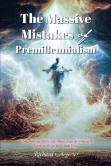 The Massive Mistakes of Premillennialism : What Does the Bible Say About Jesus Returning to Earth to Reign for 1,000 Years