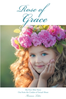 Rose of Grace : My Ever After Story Out from the Cinders of Sexual Abuse