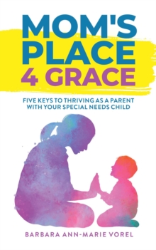 Mom's Place 4 Grace : Five Keys to Thriving as a Parent with Your Special Needs Child