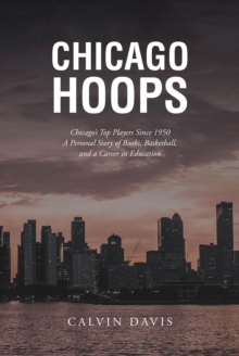 Chicago Hoops : Chicago's Top Players Since 1950 A Personal Story of Books, Basketball, and a Career in Education