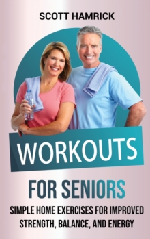 Workouts for Seniors : Simple Home Exercises for Improved Strength, Balance, and Energy
