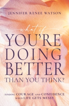 What If You're Doing Better Than You Think? : Finding Courage and Confidence When Life Gets Messy