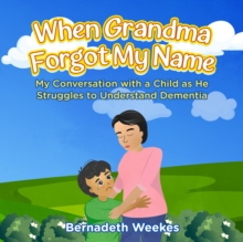 When Grandma Forgot my Name : My Conversation with a Child as He Struggles to Understand Dementia