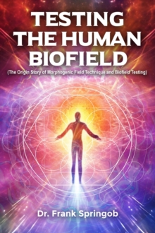 Testing The Human Biofield : (The Origin Story of Morphogenic Field Technique and Biofield Testing)