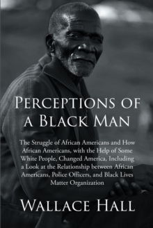 Perceptions of a Black Man : The Struggle of African Americans and How African Americans, with the Help of Some White People, Changed America, Including a Look at the Relationship between African Amer