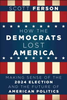 How the Democrats Lost America : Making Sense of the 2024 Election and the Future of American Politics